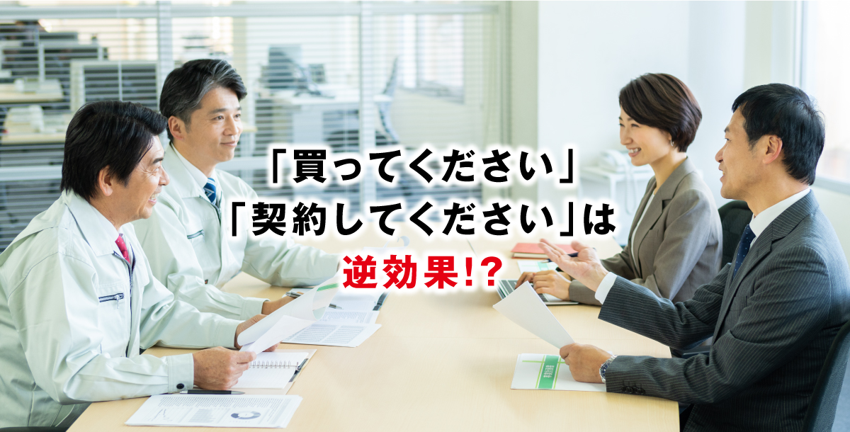 「買ってください」「契約してください」は逆効果！？