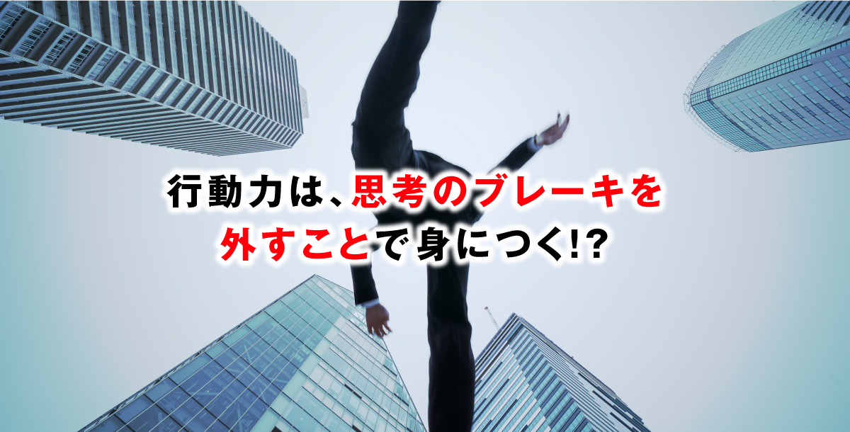 行動力は、思考のブレーキを外すことで身につく！？