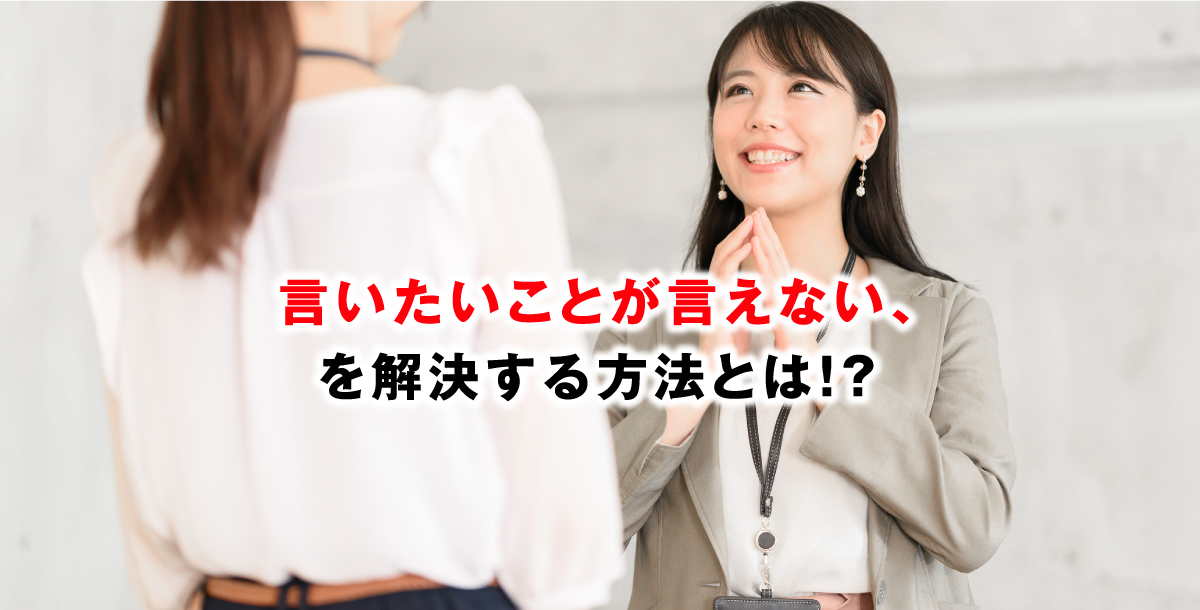 言いたいことが言えない、を解決する方法とは！？