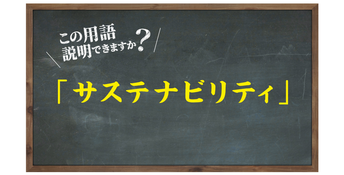 この用語説明できますか？「サステナビリティ」