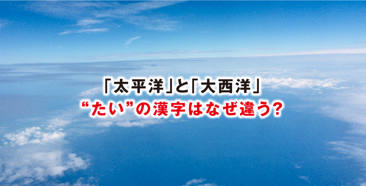「太平洋」と「大西洋」“たい”の漢字はなぜ違う？