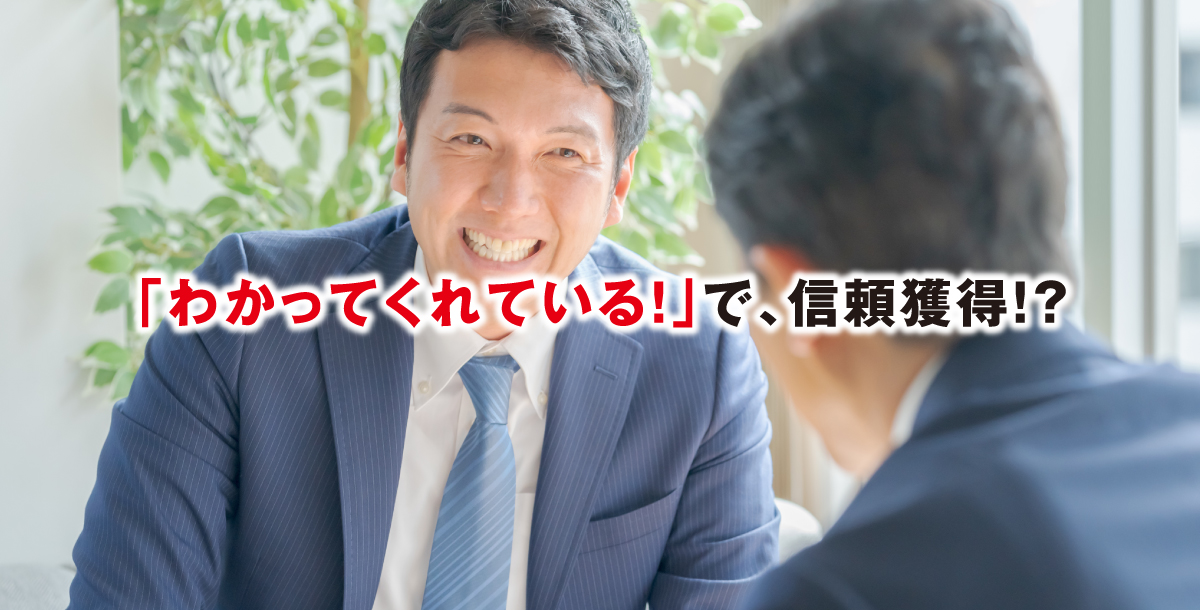 「わかってくれている！」で、信頼獲得！？