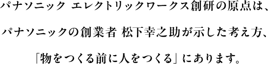 パナソニック エレクトリックワークス創研の原点は、パナソニックの創業者 松下幸之助が示した考え方、「物をつくる前に人をつくる」にあります。