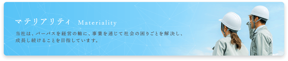 マテリアリティ Materiality 当社は、パーパスを経営の軸に、事業を通じて社会の困りごとを解決し、成長し続けることを目指しています。
