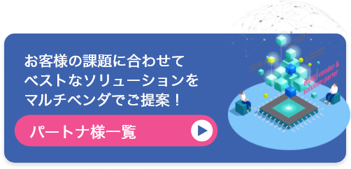 お客様の課題に合わせてベストなソリューションをマルチベンダでご提案！パートナ様一覧