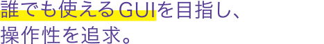誰でも使えるGUIを目指し、操作性を追求。