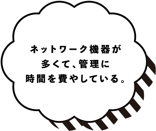 ネットワーク機器が多くて、管理に時間を費やしている。