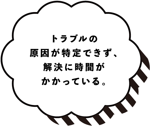 トラブルの原因が特定できず、解決に時間がかかっている。