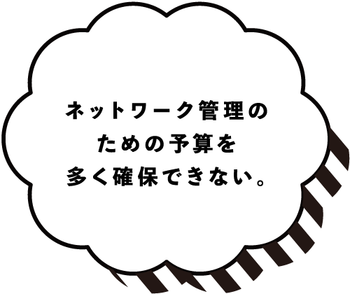 ネットワーク管理のための予算を多く確保できない。