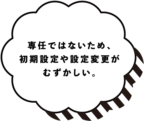 専任ではないため、初期設定や設定変更がむずかしい。