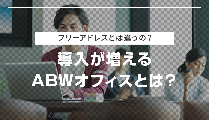 フリーアドレスとは違うの？導入が増えるABWオフィスとは？