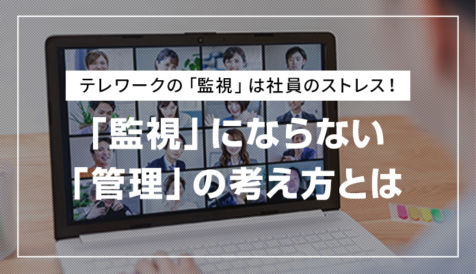 テレワークの「監視」は社員のストレス！「監視」にならない「管理」の考え方とは