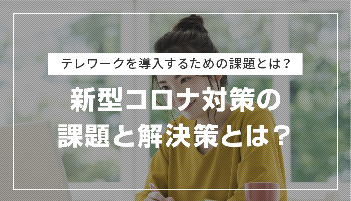 テレワークを導入するための課題とは？新型コロナ対策の課題と解決策とは？