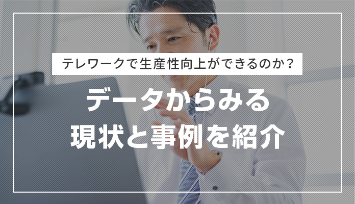 テレワークで生産性向上ができるのか？データからみる現状と事例を紹介