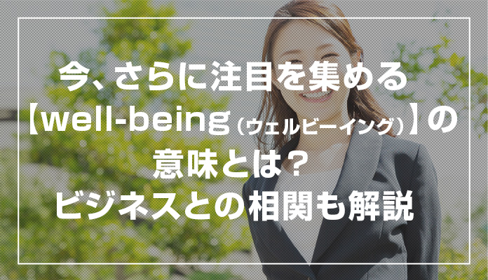 今、さらに注目を集める【well-being（ウェルビーイング）】の意味とは？ビジネスとの相関も解説