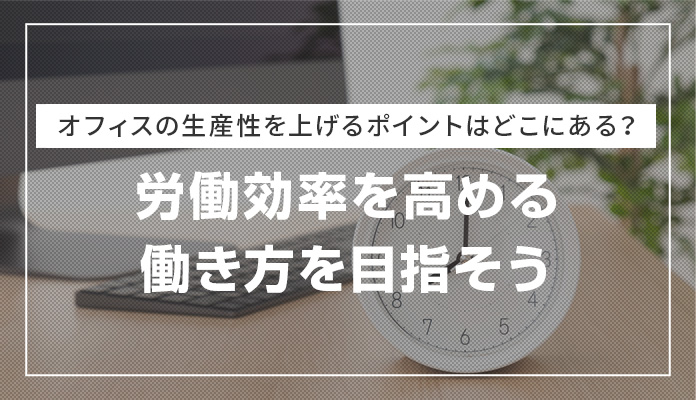 オフィスの生産性を上げるポイントはどこにある？労働効率を高める働き方を目指そう