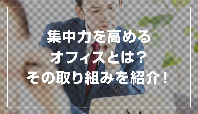 集中力を高めるオフィスとは？その取り組みを紹介！