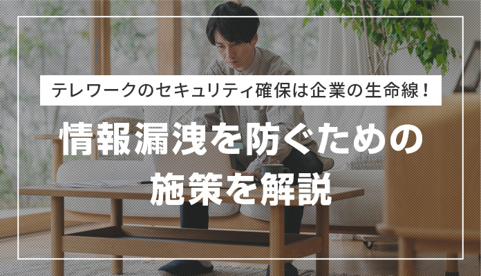 テレワークのセキュリティ確保は企業の生命線！情報漏洩を防ぐための施策を解説