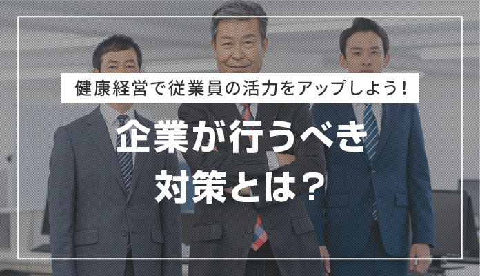 健康経営で従業員の活力をアップしよう！企業が行うべき対策とは？