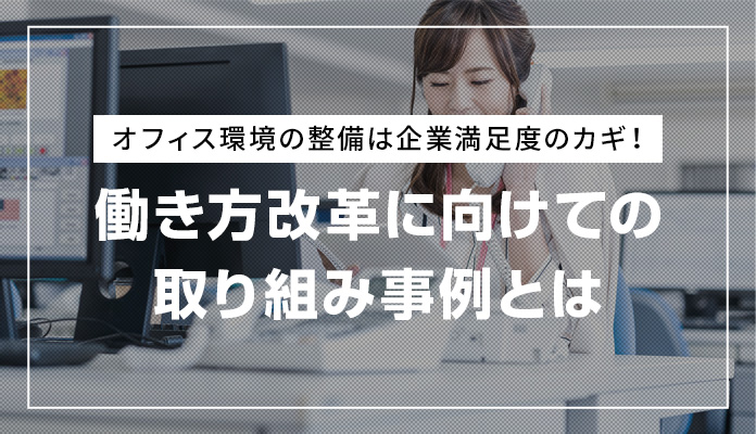 オフィス環境の整備は企業満足度のカギ！働き方改革に向けての取り組み事例とは