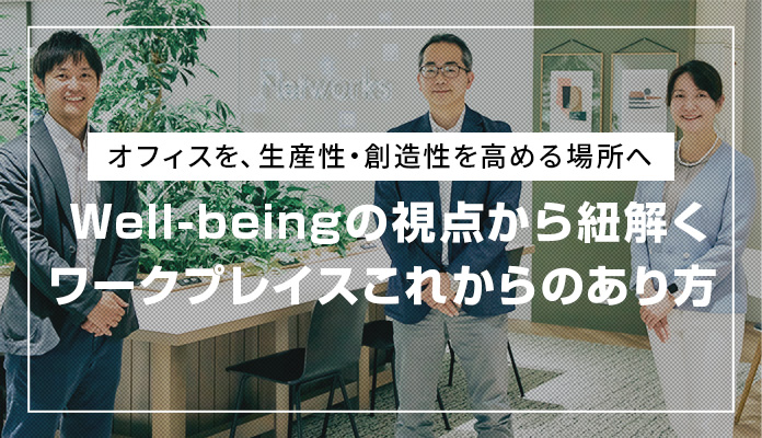 【後編】オフィスを、生産性・創造性を高める場所へ Well-beingの視点から紐解く ワークプレイスこれからのあり方