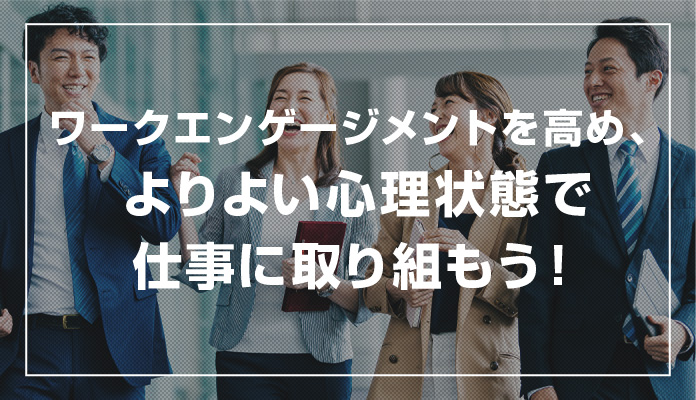 ワークエンゲージメントを高め、よりよい心理状態で仕事に取り組もう！
