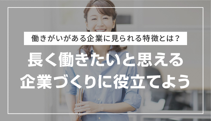 働きがいがある企業に見られる特徴とは？長く働きたいと思える企業づくりに役立てよう