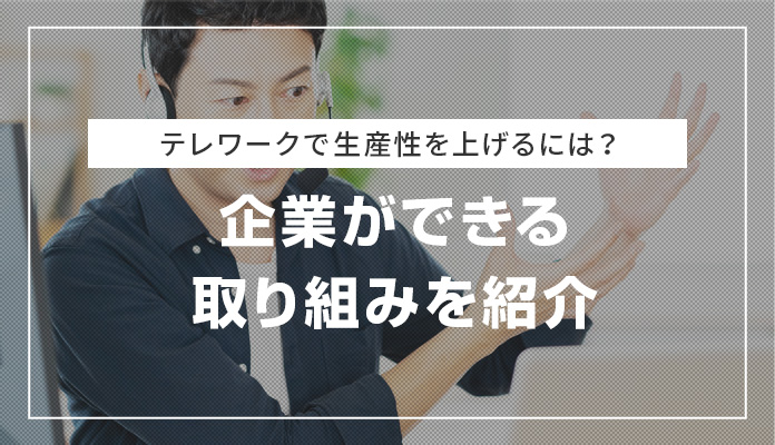 テレワークで生産性を上げるには？企業ができる取り組みを紹介