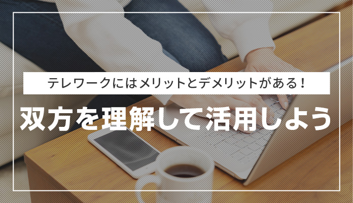 テレワークにはメリットとデメリットがある！双方を理解して活用しよう