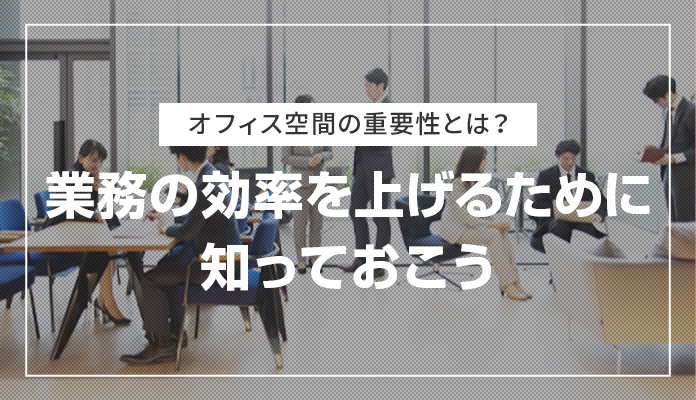 オフィス空間の重要性とは？業務の効率を上げるために知っておこう