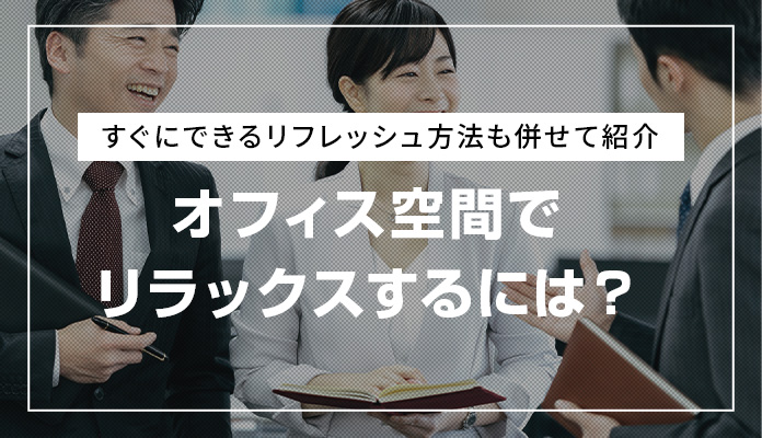 オフィス空間でリラックスするには？すぐにできるリフレッシュ方法も併せて紹介