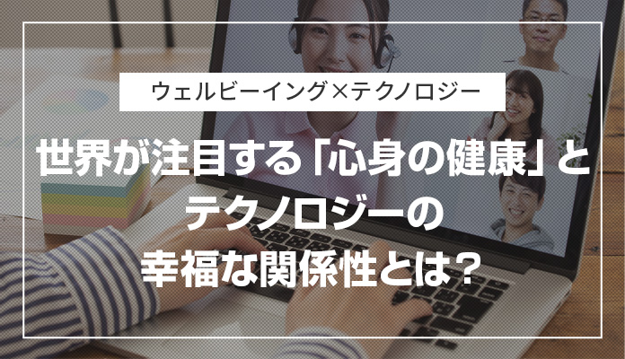 【ウェルビーイング×テクノロジー】世界が注目する「心身の健康」とテクノロジーの幸福な関係性とは？