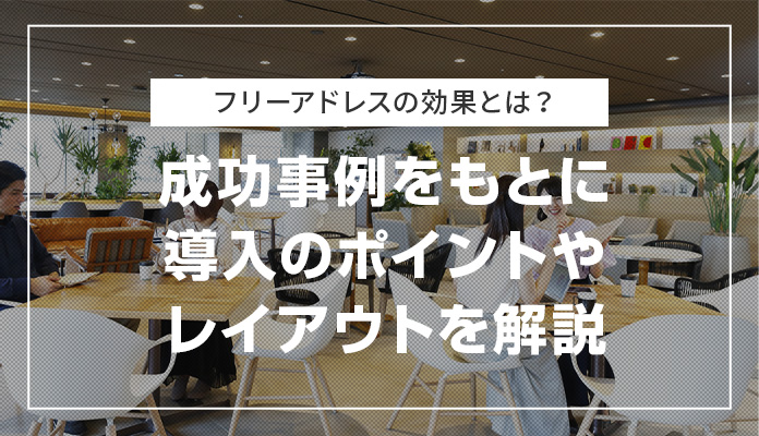 フリーアドレスの効果とは？成功事例をもとに導入のポイントやレイアウトを解説