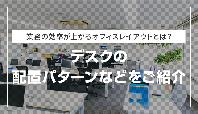 業務の効率が上がるオフィスレイアウトとは？デスクの配置パターンなどをご紹介