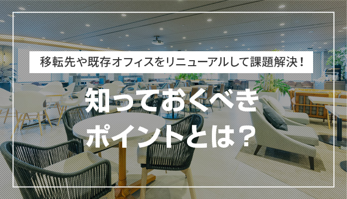 移転先や既存オフィスをリニューアルして課題解決！ 知っておくべきポイントとは？