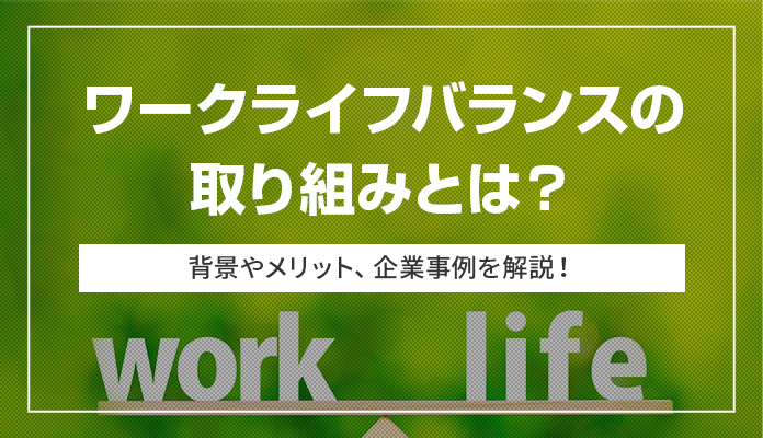 ワークライフバランスの取り組みとは？ 背景やメリット、企業事例を解説！