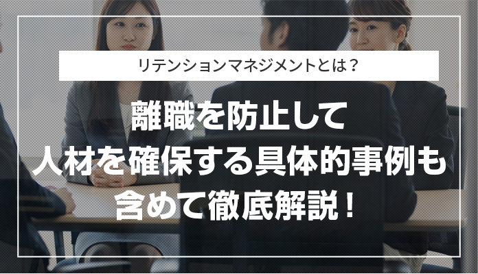 リテンションマネジメントとは？ 離職を防止して人材を確保する具体的事例も含めて徹底解説！