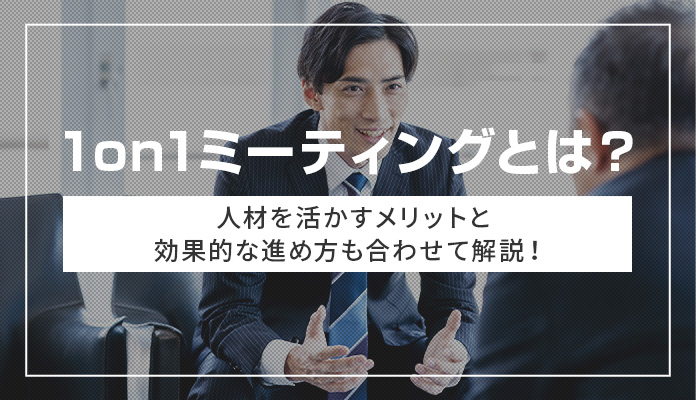 1on1ミーティングとは？ 人材を活かすメリットと効果的な進め方も合わせて解説！
