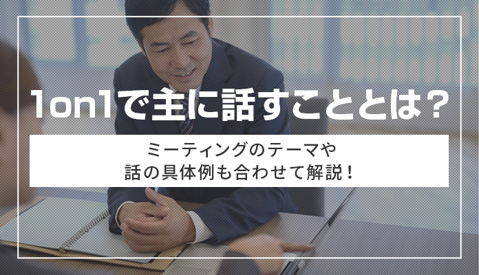 1on1で主に話すこととは？ ミーティングのテーマや話の具体例も合わせて解説！