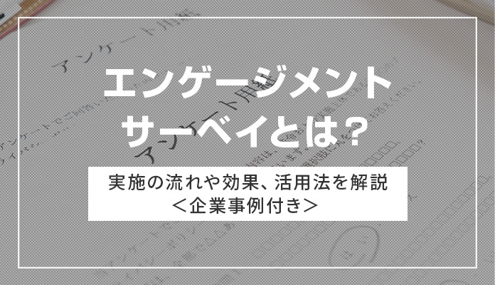 エンゲージメントサーベイとは？ 実施の流れや効果、活用法を解説＜企業事例付き＞