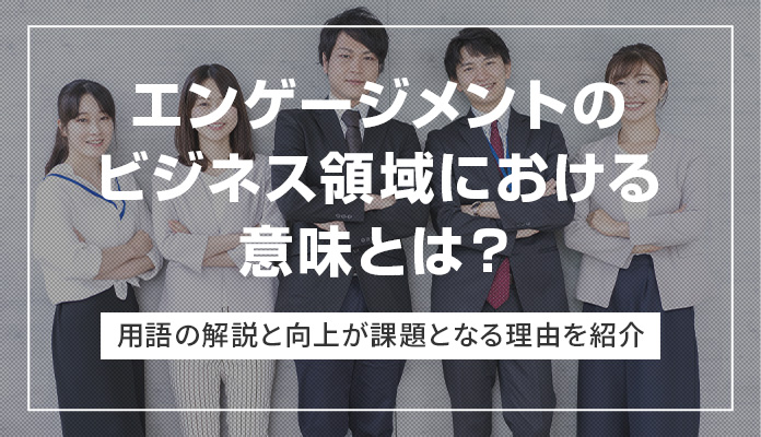 エンゲージメントのビジネス領域における意味とは？ 用語の解説と向上が課題となる理由を紹介