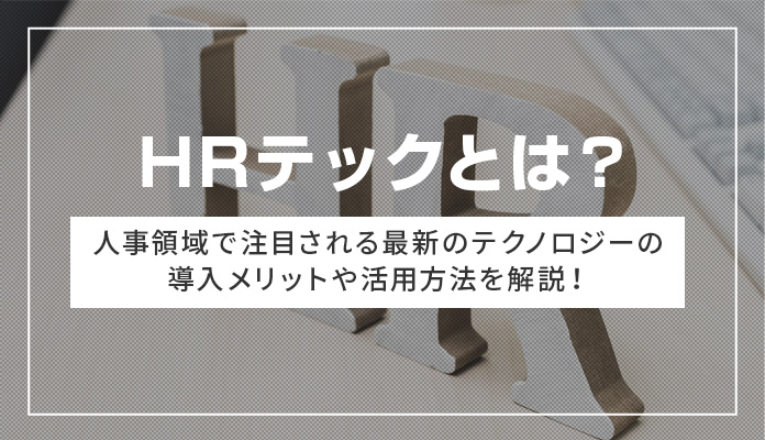 HRテックとは？ 人事領域で注目される最新のテクノロジーの導入メリットや活用方法を解説！