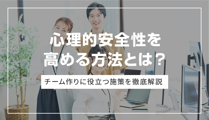 ⼼理的安全性を⾼める⽅法とは？ チーム作りに役立つ施策を徹底解説