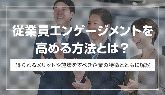 従業員エンゲージメントを高める方法とは？ 得られるメリットや施策をすべき企業の特徴とともに解説