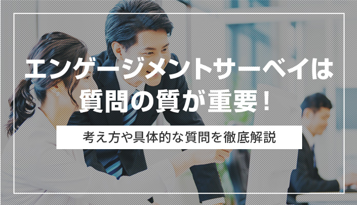 エンゲージメントサーベイは質問の質が重要！ 考え方や具体的な質問を徹底解説