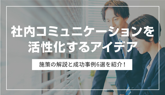 社内コミュニケーションを活性化するアイデア・施策の解説と成功事例6選を紹介！
