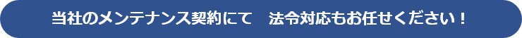 当社のメンテナンス契約にて 法令対応もお任せください!
