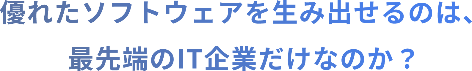 優れたソフトウェアを生み出せるのは、 最先端のIT企業だけなのか？