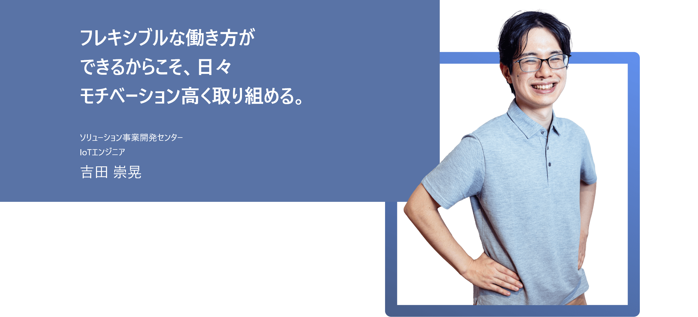 フレキシブルな働き方ができるからこそ、日々モチベーション高く取り組める。 ソリューション事業開発センター IoTエンジニア 吉田 崇晃