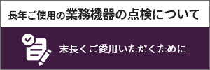 長年ご使用の業務用機器の点検について 末永くご愛用いただくために